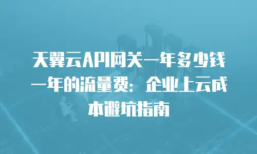 天翼云API网关一年多少钱一年的流量费：企业上云成本避坑指南