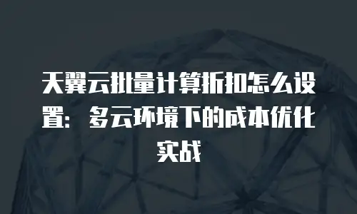 天翼云批量计算折扣怎么设置：多云环境下的成本优化实战