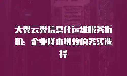 天翼云翼信息化运维服务折扣：企业降本增效的务实选择