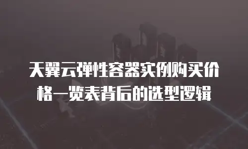 天翼云弹性容器实例购买价格一览表背后的选型逻辑