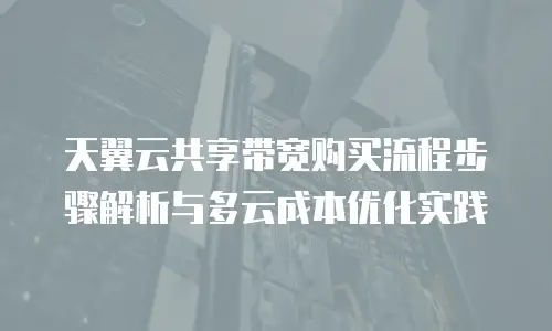 天翼云共享带宽购买流程步骤解析与多云成本优化实践