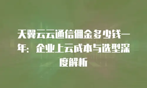天翼云云通信佣金多少钱一年：企业上云成本与选型深度解析