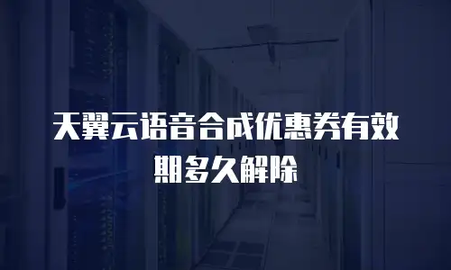 天翼云语音合成优惠券有效期多久解除