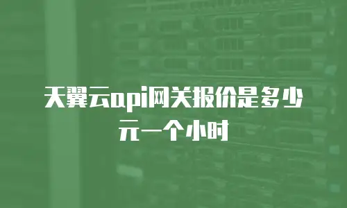 天翼云api网关报价是多少元一个小时