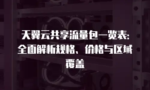 天翼云共享流量包一览表：全面解析规格、价格与区域覆盖