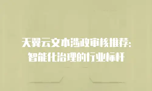 天翼云文本涉政审核推荐：智能化治理的行业标杆