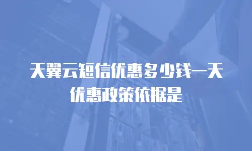 天翼云短信优惠多少钱一天优惠政策依据是