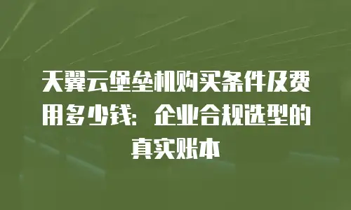天翼云堡垒机购买条件及费用多少钱：企业合规选型的真实账本