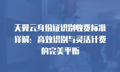 天翼云身份证识别收费标准详解：高效识别与灵活计费的完美平衡
