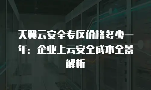 天翼云安全专区价格多少一年：企业上云安全成本全景解析