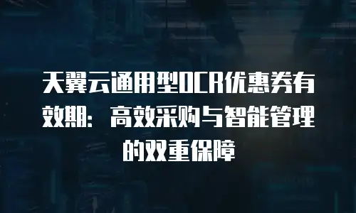 天翼云通用型OCR优惠券有效期：高效采购与智能管理的双重保障