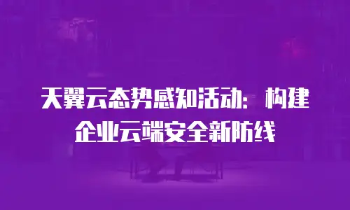 天翼云态势感知活动：构建企业云端安全新防线