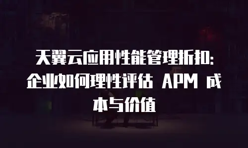 天翼云应用性能管理折扣：企业如何理性评估 APM 成本与价值
