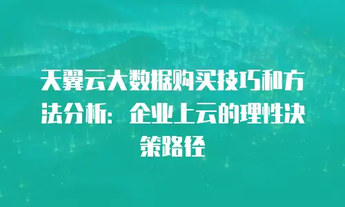 天翼云大数据购买技巧和方法分析：企业上云的理性决策路径
