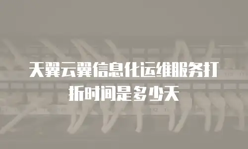 天翼云翼信息化运维服务打折时间是多少天