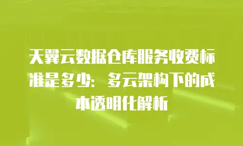 天翼云数据仓库服务收费标准是多少：多云架构下的成本透明化解析