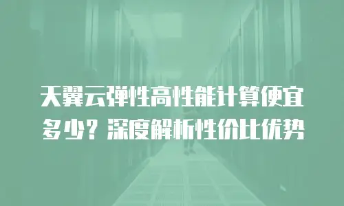 天翼云弹性高性能计算便宜多少？深度解析性价比优势
