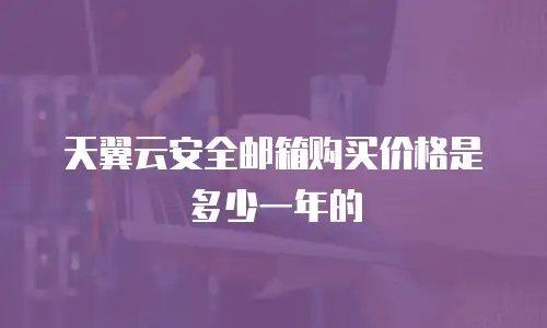 天翼云安全邮箱购买价格是多少一年的