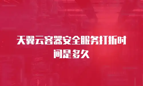天翼云容器安全服务打折时间是多久