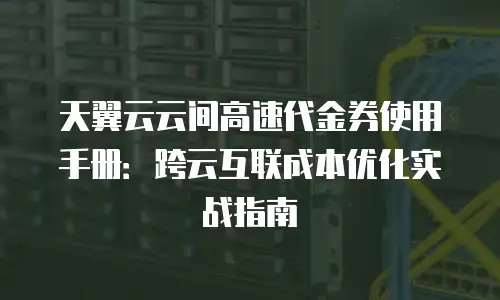 天翼云云间高速代金券使用手册：跨云互联成本优化实战指南