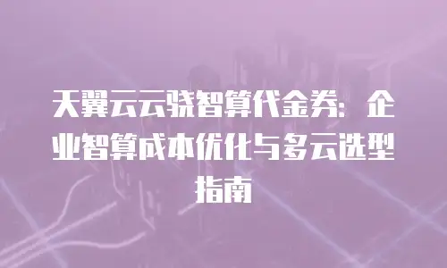 天翼云云骁智算代金券：企业智算成本优化与多云选型指南