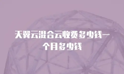 天翼云混合云收费多少钱一个月多少钱