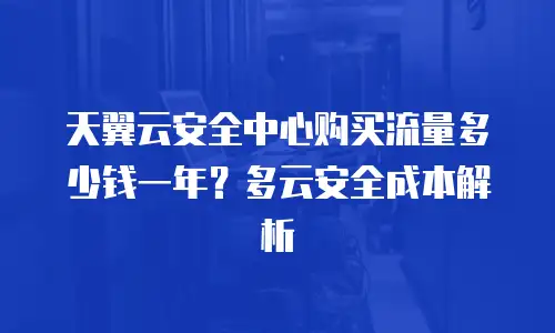 天翼云安全中心购买流量多少钱一年？多云安全成本解析