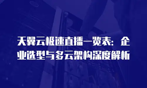 天翼云极速直播一览表：企业选型与多云架构深度解析