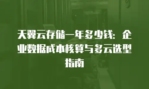天翼云存储一年多少钱：企业数据成本核算与多云选型指南