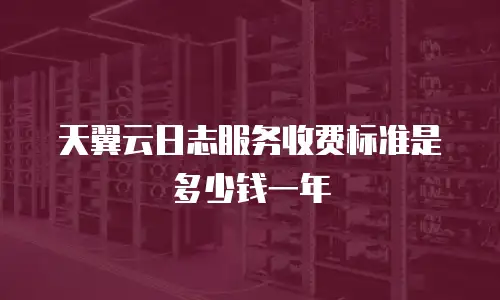 天翼云日志服务收费标准是多少钱一年