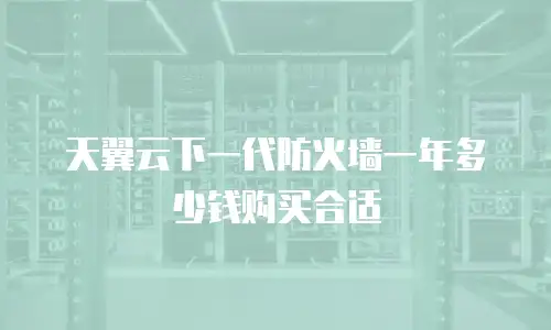 天翼云下一代防火墙一年多少钱购买合适