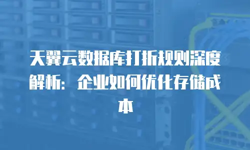 天翼云数据库打折规则深度解析：企业如何优化存储成本