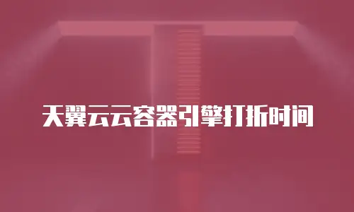 天翼云云容器引擎打折时间