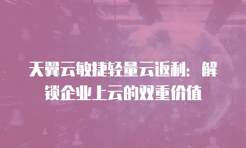 天翼云敏捷轻量云返利：解锁企业上云的双重价值
