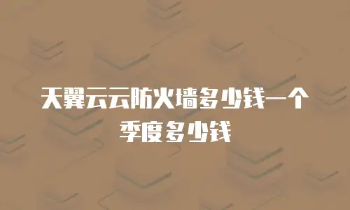 天翼云云防火墙多少钱一个季度多少钱