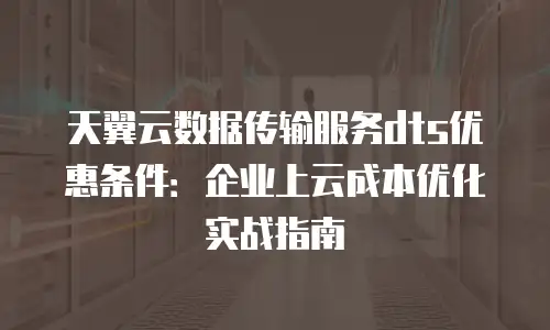 天翼云数据传输服务dts优惠条件：企业上云成本优化实战指南