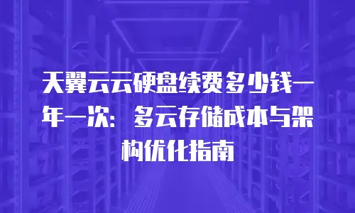 天翼云云硬盘续费多少钱一年一次：多云存储成本与架构优化指南