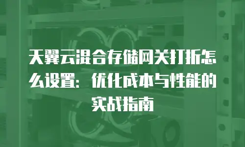 天翼云混合存储网关打折怎么设置：优化成本与性能的实战指南
