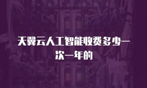 天翼云人工智能收费多少一次一年的
