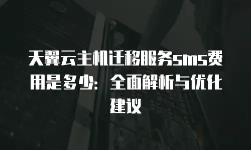 天翼云主机迁移服务sms费用是多少：全面解析与优化建议