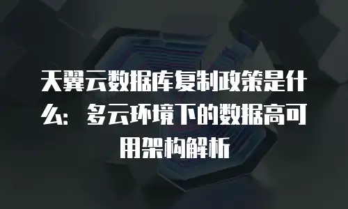 天翼云数据库复制政策是什么：多云环境下的数据高可用架构解析