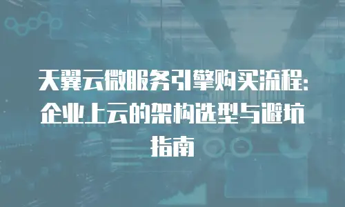 天翼云微服务引擎购买流程：企业上云的架构选型与避坑指南