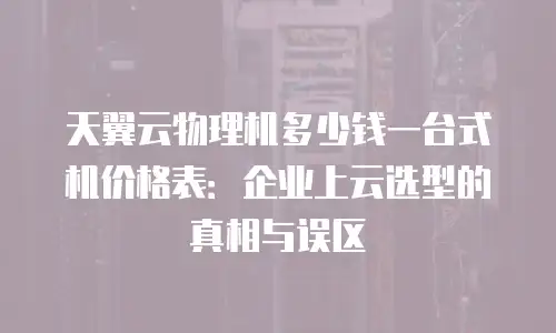 天翼云物理机多少钱一台式机价格表：企业上云选型的真相与误区