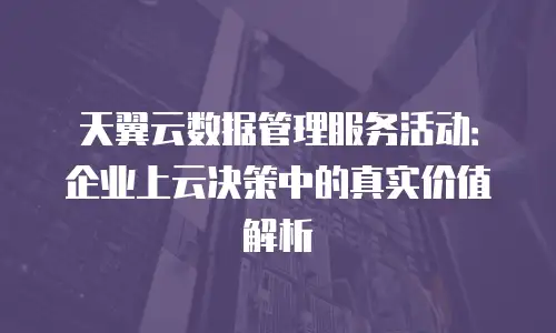 天翼云数据管理服务活动：企业上云决策中的真实价值解析