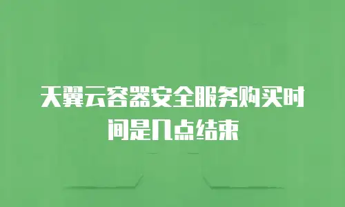 天翼云容器安全服务购买时间是几点结束