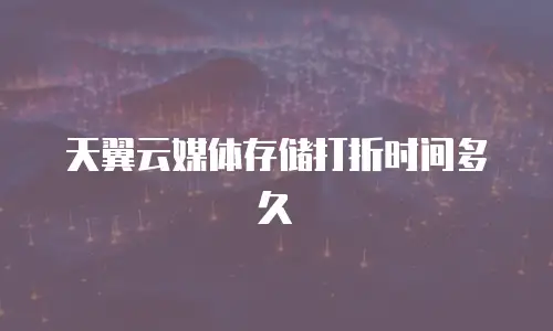 天翼云媒体存储打折时间多久