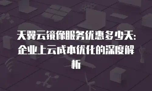 天翼云镜像服务优惠多少天：企业上云成本优化的深度解析