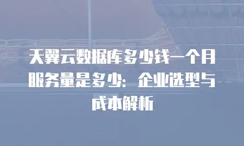 天翼云数据库多少钱一个月服务量是多少：企业选型与成本解析