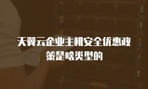 天翼云企业主机安全优惠政策是啥类型的