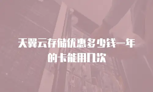 天翼云存储优惠多少钱一年的卡能用几次